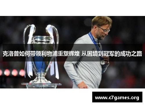 克洛普如何带领利物浦重塑辉煌 从困境到冠军的成功之路