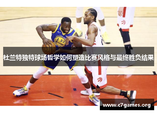 杜兰特独特球场哲学如何塑造比赛风格与最终胜负结果