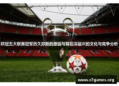 欧冠五大联赛冠军历久弥新的原因与背后深层次的文化与竞争分析