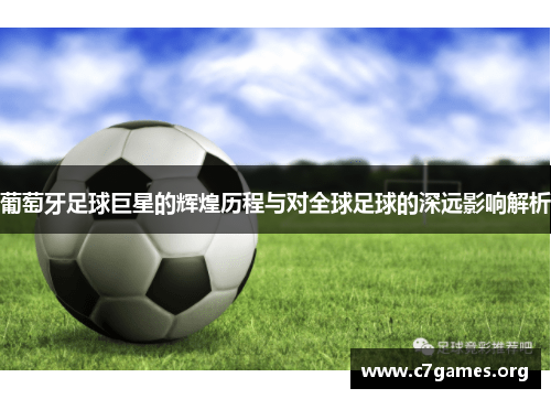 葡萄牙足球巨星的辉煌历程与对全球足球的深远影响解析