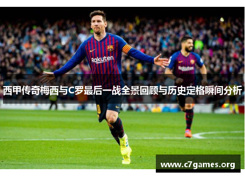 西甲传奇梅西与C罗最后一战全景回顾与历史定格瞬间分析