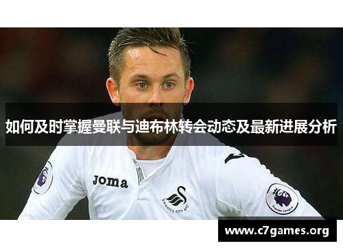 如何及时掌握曼联与迪布林转会动态及最新进展分析