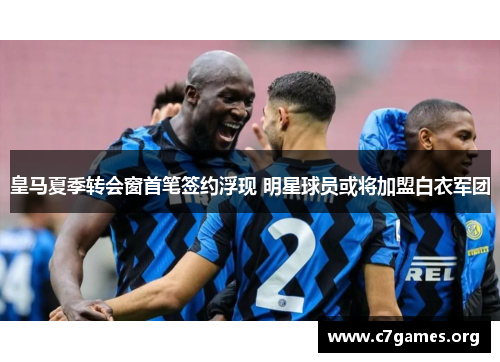 皇马夏季转会窗首笔签约浮现 明星球员或将加盟白衣军团