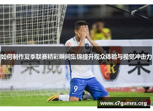 如何制作夏季联赛精彩瞬间集锦提升观众体验与视觉冲击力