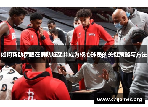 如何帮助榜眼在弱队崛起并成为核心球员的关键策略与方法