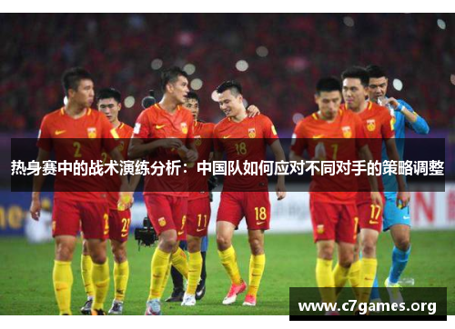 热身赛中的战术演练分析：中国队如何应对不同对手的策略调整