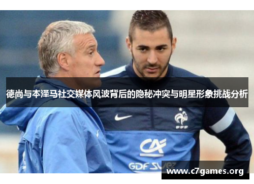 德尚与本泽马社交媒体风波背后的隐秘冲突与明星形象挑战分析