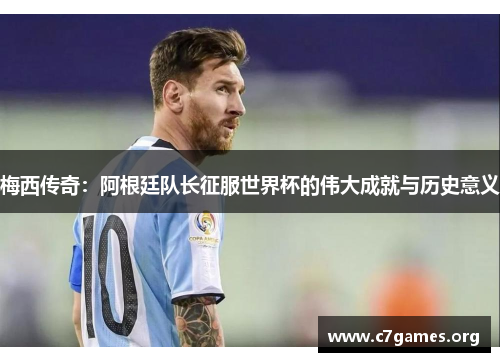 梅西传奇：阿根廷队长征服世界杯的伟大成就与历史意义