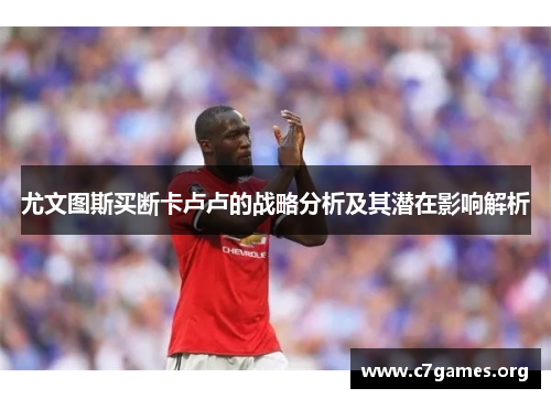 尤文图斯买断卡卢卢的战略分析及其潜在影响解析