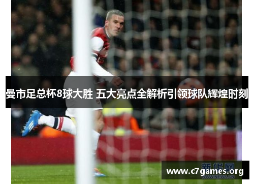 曼市足总杯8球大胜 五大亮点全解析引领球队辉煌时刻
