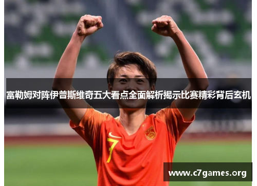富勒姆对阵伊普斯维奇五大看点全面解析揭示比赛精彩背后玄机