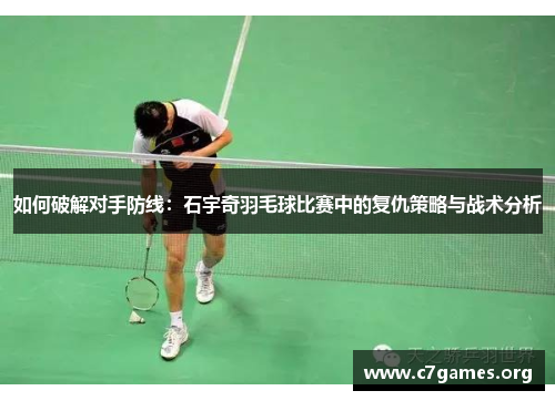 如何破解对手防线：石宇奇羽毛球比赛中的复仇策略与战术分析