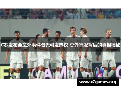 C罗发布会意外事件曝光引发热议 意外情况背后的真相揭秘