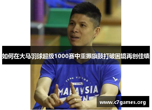 如何在大马羽球超级1000赛中重振旗鼓打破困境再创佳绩