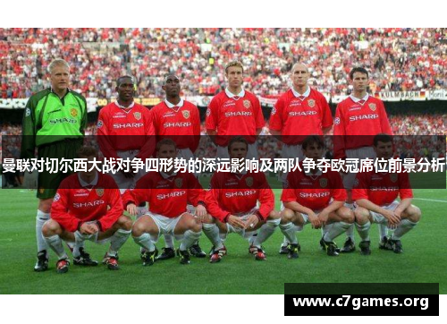 曼联对切尔西大战对争四形势的深远影响及两队争夺欧冠席位前景分析