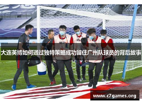 大连英博如何通过独特策略成功留住广州队球员的背后故事