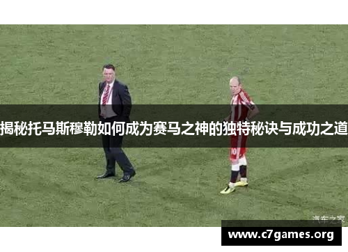 揭秘托马斯穆勒如何成为赛马之神的独特秘诀与成功之道