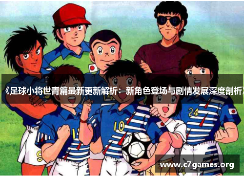 《足球小将世青篇最新更新解析：新角色登场与剧情发展深度剖析》