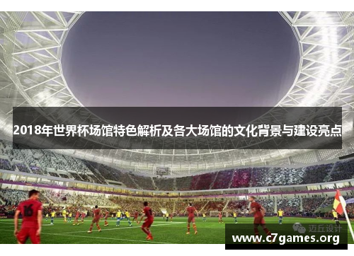 2018年世界杯场馆特色解析及各大场馆的文化背景与建设亮点