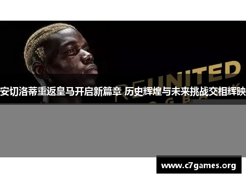 安切洛蒂重返皇马开启新篇章 历史辉煌与未来挑战交相辉映