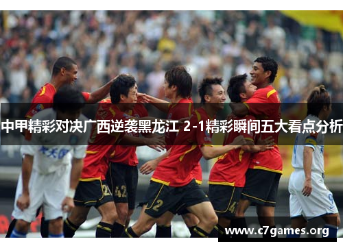 中甲精彩对决广西逆袭黑龙江 2-1精彩瞬间五大看点分析