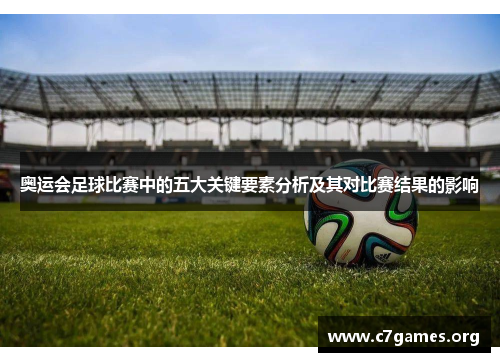 奥运会足球比赛中的五大关键要素分析及其对比赛结果的影响