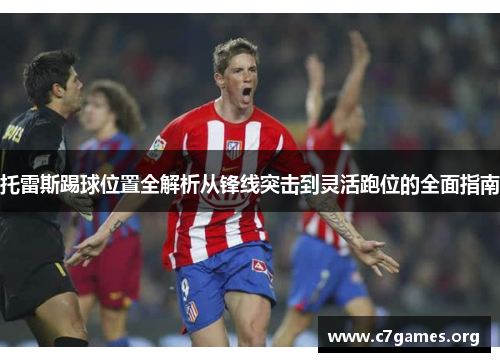 托雷斯踢球位置全解析从锋线突击到灵活跑位的全面指南