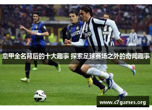 意甲全名背后的十大趣事 探索足球赛场之外的奇闻趣事