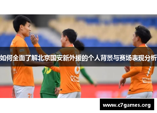 如何全面了解北京国安新外援的个人背景与赛场表现分析