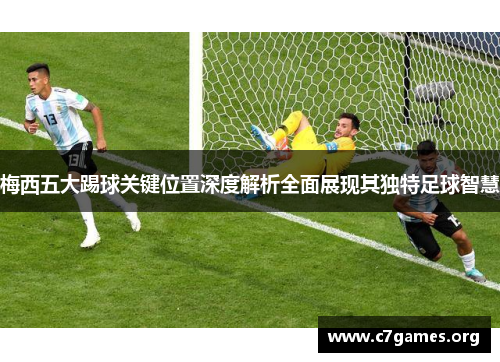 梅西五大踢球关键位置深度解析全面展现其独特足球智慧
