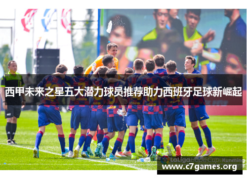西甲未来之星五大潜力球员推荐助力西班牙足球新崛起
