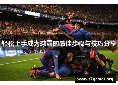 轻松上手成为球霸的最佳步骤与技巧分享 轻松上手成为球霸的最佳步骤与技巧分享
