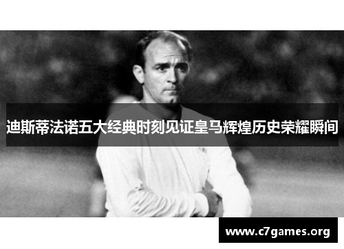 迪斯蒂法诺五大经典时刻见证皇马辉煌历史荣耀瞬间