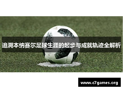 追溯本纳赛尔足球生涯的起步与成就轨迹全解析