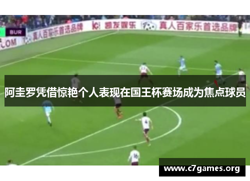 阿圭罗凭借惊艳个人表现在国王杯赛场成为焦点球员