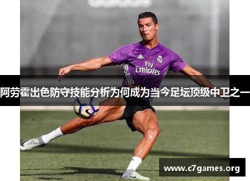 阿劳霍出色防守技能分析为何成为当今足坛顶级中卫之一