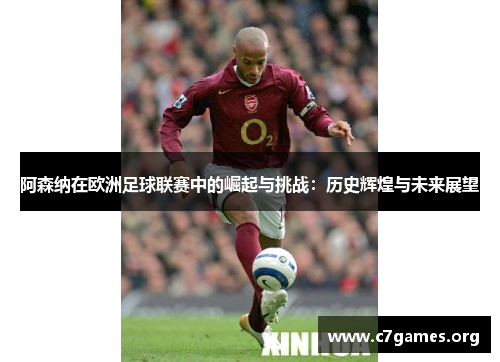 阿森纳在欧洲足球联赛中的崛起与挑战：历史辉煌与未来展望