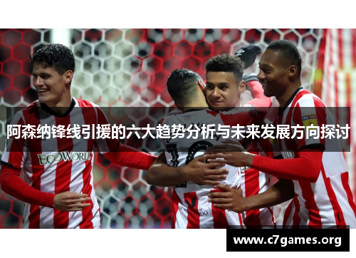 阿森纳锋线引援的六大趋势分析与未来发展方向探讨