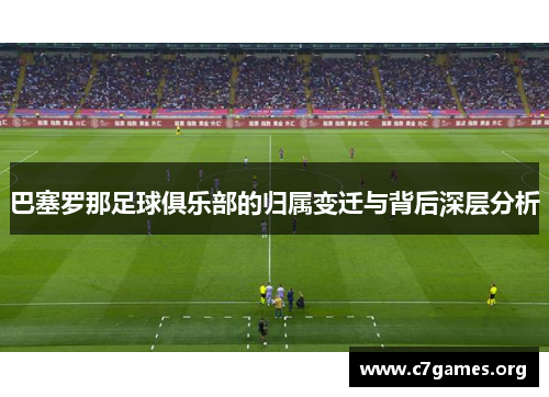 巴塞罗那足球俱乐部的归属变迁与背后深层分析 巴塞罗那足球俱乐部的归属变迁与背后深层分析