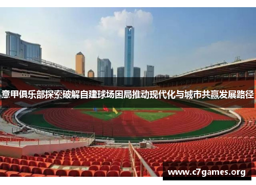 意甲俱乐部探索破解自建球场困局推动现代化与城市共赢发展路径 意甲俱乐部探索破解自建球场困局推动现代化与城市共赢发展路径