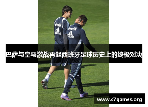 巴萨与皇马激战再起西班牙足球历史上的终极对决