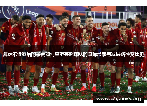 海瑟尔惨案后的禁赛如何重塑英超球队的国际形象与发展路径变迁史
