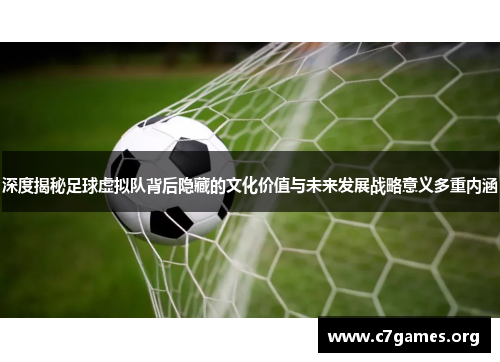 深度揭秘足球虚拟队背后隐藏的文化价值与未来发展战略意义多重内涵