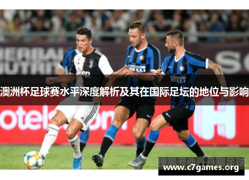 澳洲杯足球赛水平深度解析及其在国际足坛的地位与影响 澳洲杯足球赛水平深度解析及其在国际足坛的地位与影响