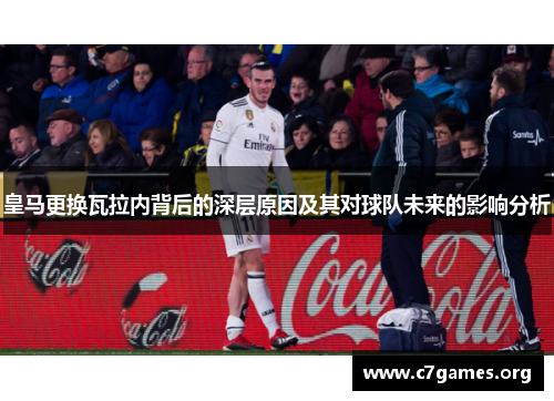 皇马更换瓦拉内背后的深层原因及其对球队未来的影响分析 皇马更换瓦拉内背后的深层原因及其对球队未来的影响分析