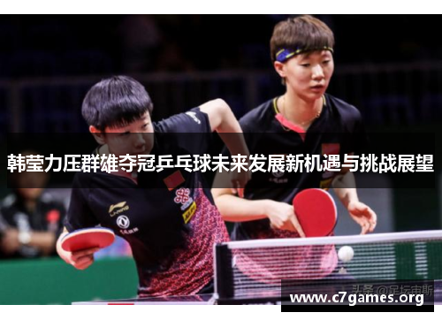 韩莹力压群雄夺冠乒乓球未来发展新机遇与挑战展望