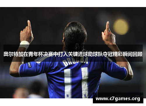 奥尔特加在青年杯决赛中打入关键进球助球队夺冠精彩瞬间回顾