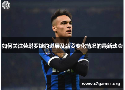 如何关注劳塔罗续约进展及薪资变化情况的最新动态 如何关注劳塔罗续约进展及薪资变化情况的最新动态