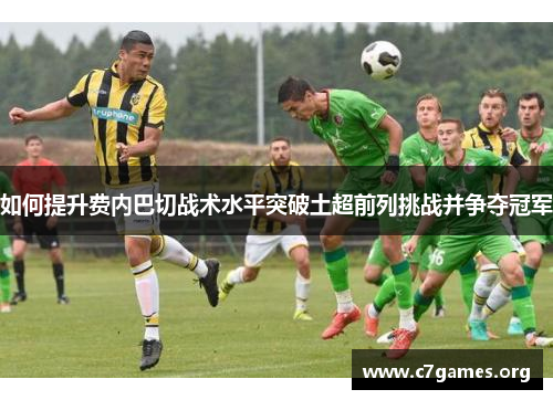 如何提升费内巴切战术水平突破土超前列挑战并争夺冠军