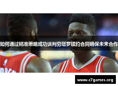 如何通过精准策略成功谈判劳塔罗续约合同确保未来合作